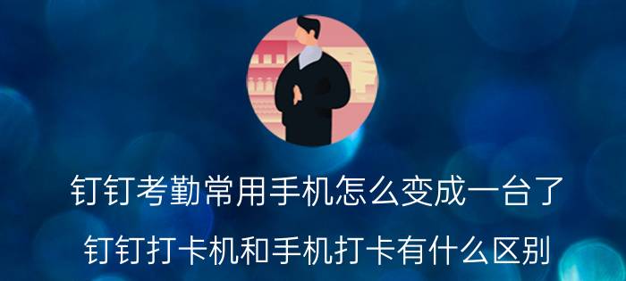 钉钉考勤常用手机怎么变成一台了 钉钉打卡机和手机打卡有什么区别？